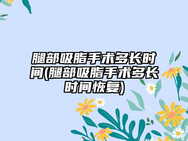 腿部吸脂手术多长时间(腿部吸脂手术多长时间修复)