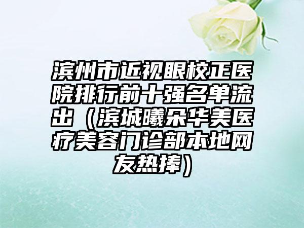 滨州市近视眼校正医院排行前十强名单流出（滨城曦朵华美医疗美容门诊部本地网友热捧）