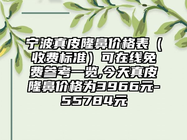 宁波真皮隆鼻价格表（收费标准）可在线免费参考一览,今天真皮隆鼻价格为3966元-55784元