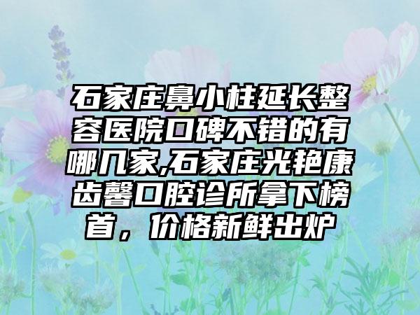 石家庄鼻小柱延长整容医院口碑不错的有哪几家,石家庄光艳康齿馨口腔诊所拿下榜首，价格新鲜出炉
