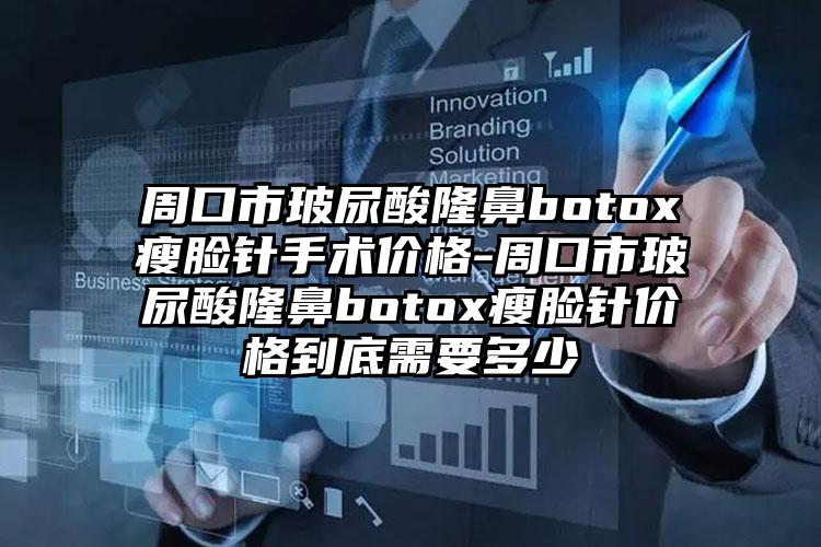 周口市玻尿酸隆鼻botox瘦脸针手术价格-周口市玻尿酸隆鼻botox瘦脸针价格到底需要多少