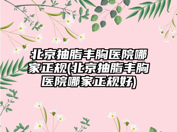 北京抽脂丰胸医院哪家正规(北京抽脂丰胸医院哪家正规好)