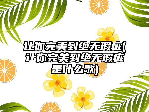 让你理想到绝无瑕疵(让你理想到绝无瑕疵是什么歌)