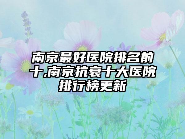 南京较好医院排名前十,南京抗衰十大医院排行榜更新