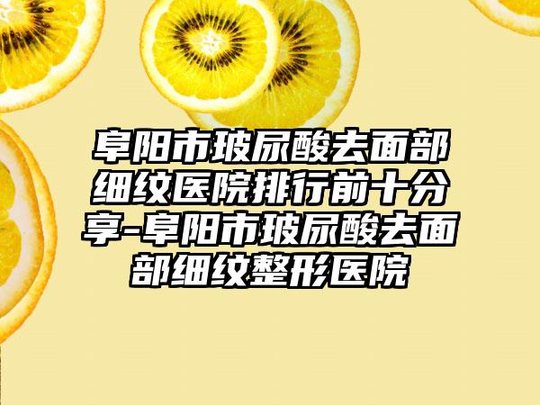 阜阳市玻尿酸去面部细纹医院排行前十分享-阜阳市玻尿酸去面部细纹整形医院