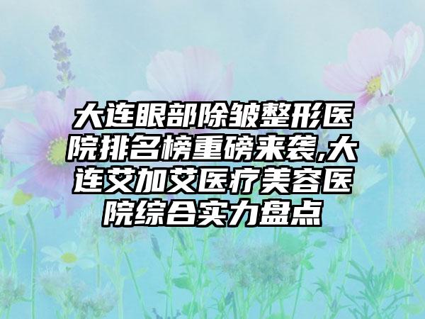 大连眼部除皱整形医院排名榜重磅来袭,大连艾加艾医疗美容医院综合实力盘点