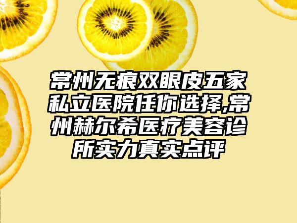 常州无痕双眼皮五家私立医院任你选择,常州赫尔希医疗美容诊所实力真实点评