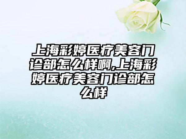 上海彩婷医疗美容门诊部怎么样啊,上海彩婷医疗美容门诊部怎么样