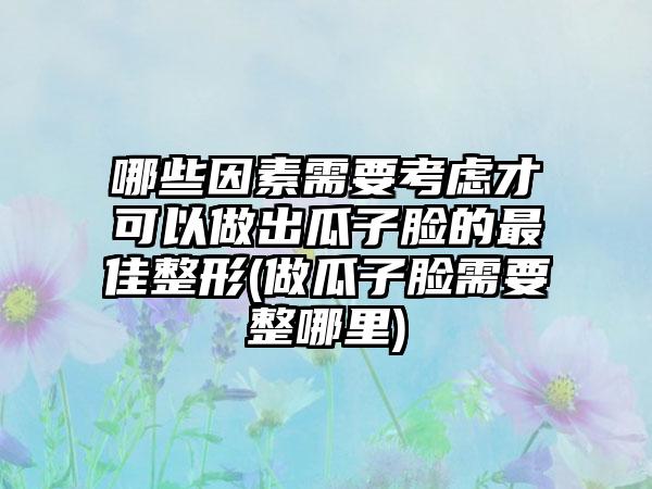 哪些因素需要考虑才可以做出瓜子脸的较好整形(做瓜子脸需要整哪里)