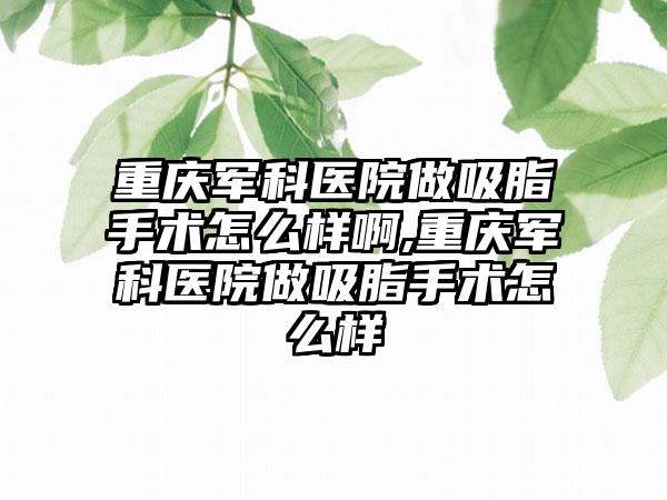 重庆军科医院做吸脂手术怎么样啊,重庆军科医院做吸脂手术怎么样