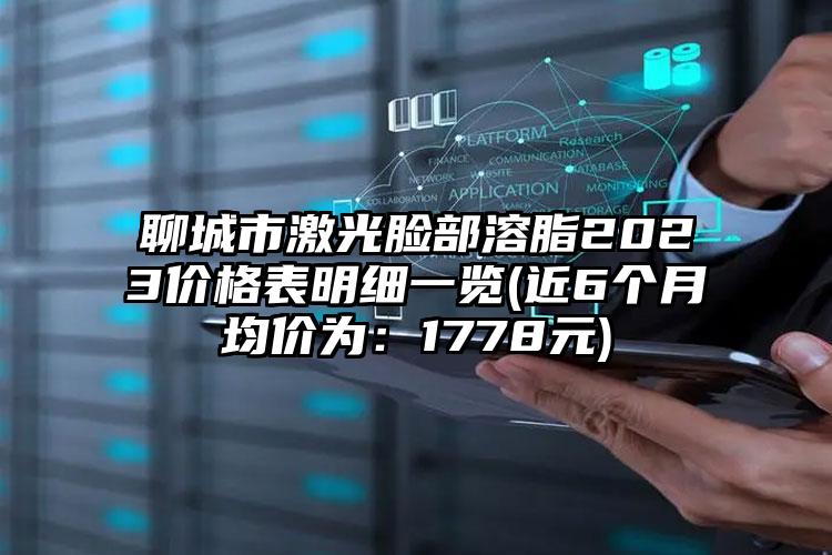 聊城市激光脸部溶脂2023价格表明细一览(近6个月均价为：1778元)