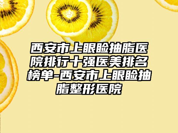 西安市上眼睑抽脂医院排行十强医美排名榜单-西安市上眼睑抽脂整形医院