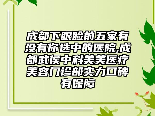 成都下眼睑前五家有没有你选中的医院,成都武侯中科美美医疗美容门诊部实力口碑有保护