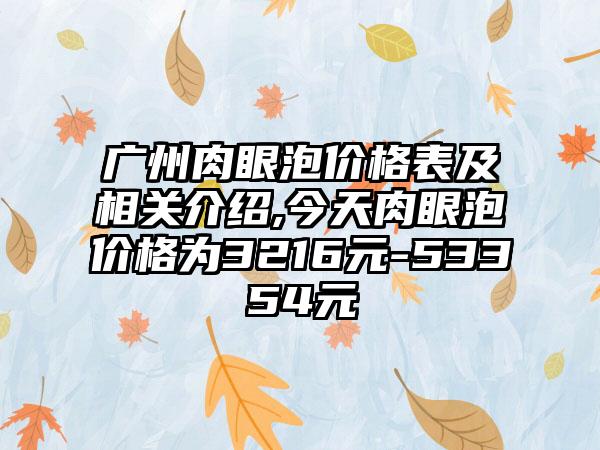 广州肉眼泡价格表及相关介绍,今天肉眼泡价格为3216元-53354元