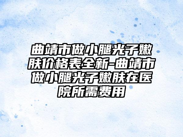 曲靖市做小腿光子嫩肤价格表全新-曲靖市做小腿光子嫩肤在医院所需费用