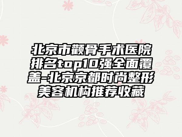 北京市颧骨手术医院排名top10强多面覆盖-北京京都时尚整形美容机构推荐收藏