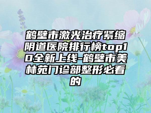 鹤壁市激光治疗紧缩阴道医院排行榜top10全新上线-鹤壁市美林苑门诊部整形必看的