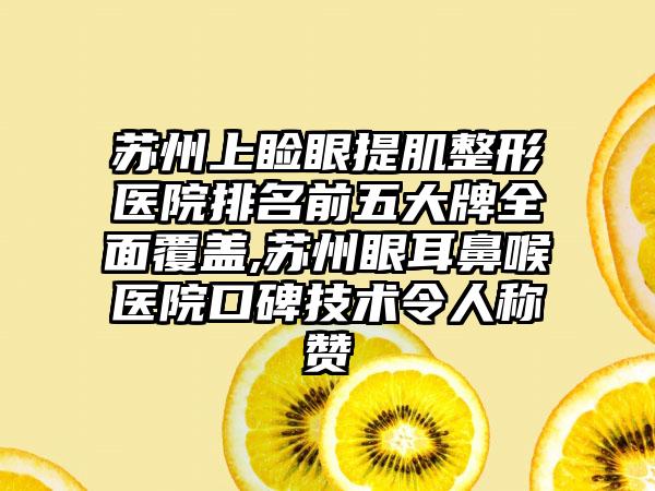 苏州上睑眼提肌整形医院排名前五大牌多面覆盖,苏州眼耳鼻喉医院口碑技术令人称赞