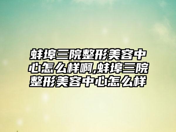 蚌埠三院整形美容中心怎么样啊,蚌埠三院整形美容中心怎么样