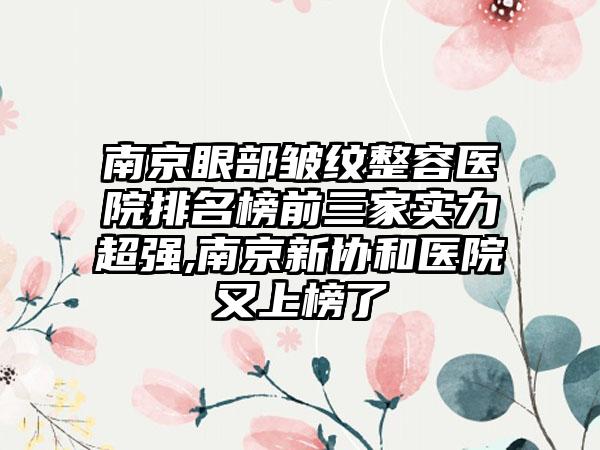 南京眼部皱纹整容医院排名榜前三家实力超强,南京新协和医院又上榜了