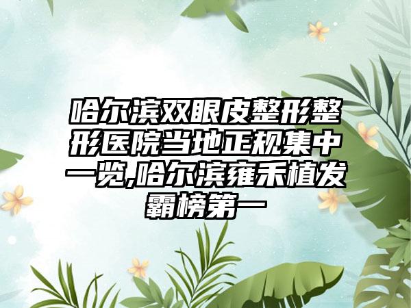 哈尔滨双眼皮整形整形医院当地正规集中一览,哈尔滨雍禾植发霸榜第一