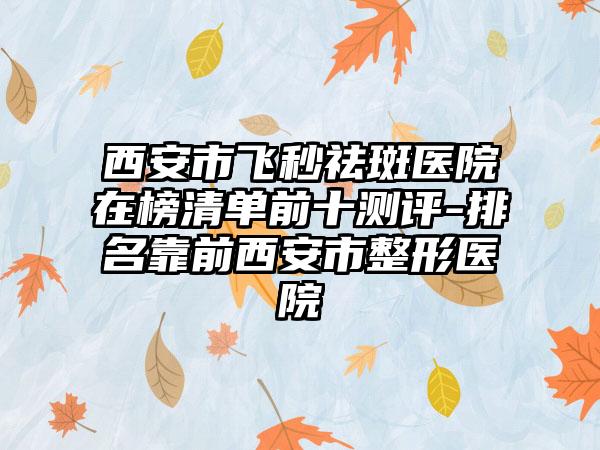 西安市飞秒祛斑医院在榜清单前十测评-排名靠前西安市整形医院