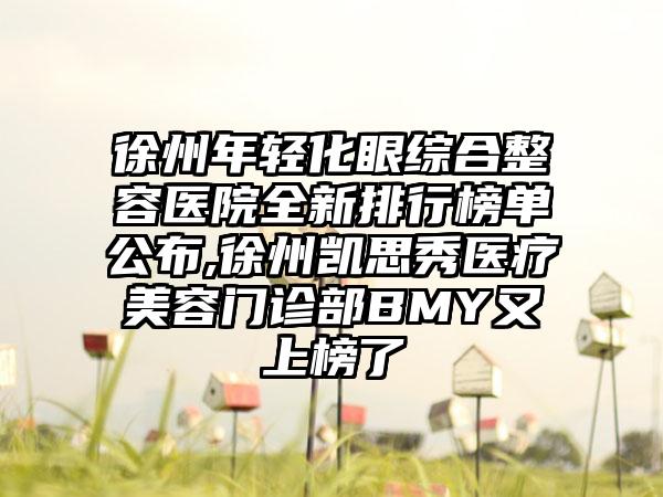 徐州年轻化眼综合整容医院全新排行榜单公布,徐州凯思秀医疗美容门诊部BMY又上榜了