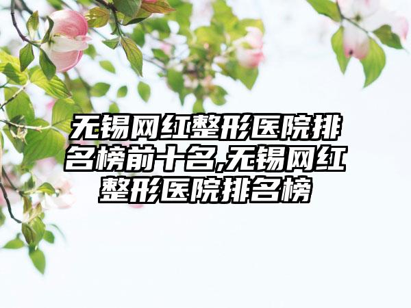 无锡网红整形医院排名榜前十名,无锡网红整形医院排名榜