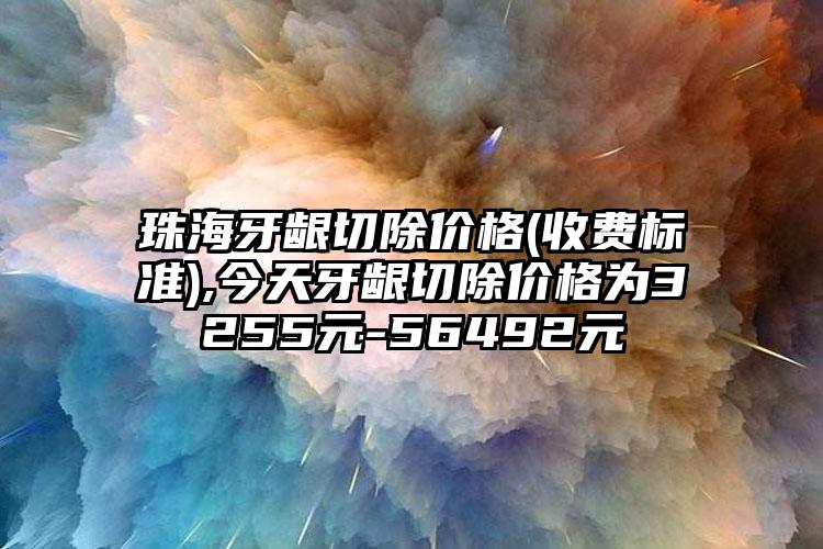 珠海牙龈切除价格(收费标准),今天牙龈切除价格为3255元-56492元