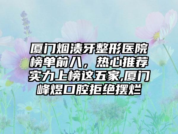 厦门烟渍牙整形医院榜单前八，热心推荐实力上榜这五家,厦门峰煜口腔拒绝摆烂