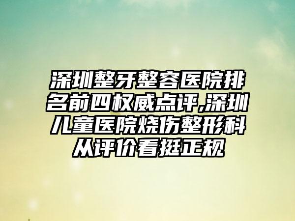 深圳整牙整容医院排名前四权威点评,深圳儿童医院烧伤整形科从评价看挺正规