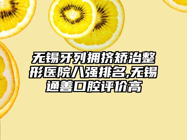 无锡牙列拥挤矫治整形医院八强排名,无锡通善口腔评价高