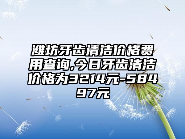 潍坊牙齿清洁价格费用查询,今日牙齿清洁价格为3214元-58497元