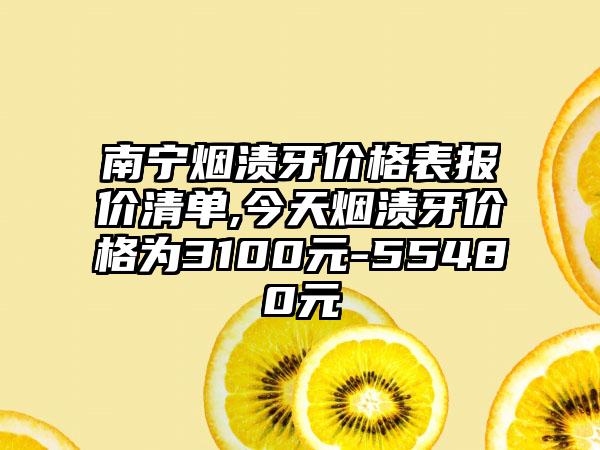 南宁烟渍牙价格表报价清单,今天烟渍牙价格为3100元-55480元