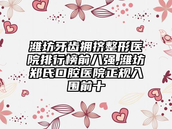 潍坊牙齿拥挤整形医院排行榜前八强,潍坊郑氏口腔医院正规入围前十