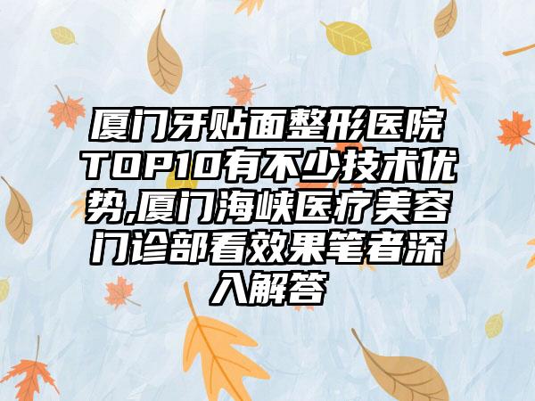 厦门牙贴面整形医院TOP10有不少技术优势,厦门海峡医疗美容门诊部看成果笔者深入解答