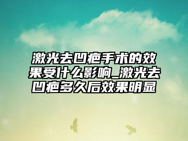 激光去凹疤手术的成果受什么影响_激光去凹疤多久后成果明显