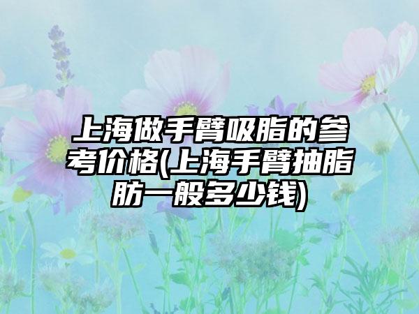 上海做手臂吸脂的参考价格(上海手臂抽脂肪一般多少钱)