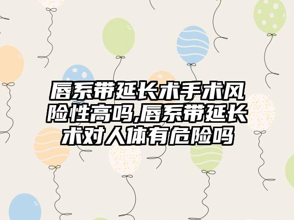 唇系带延长术手术风险性高吗,唇系带延长术对人体有危险吗