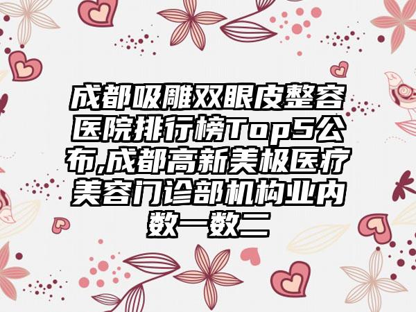 成都吸雕双眼皮整容医院排行榜Top5公布,成都高新美极医疗美容门诊部机构业内数一数二