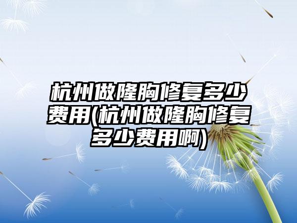 杭州做隆胸修复多少费用(杭州做隆胸修复多少费用啊)