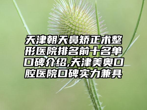 天津朝天鼻矫正术整形医院排名前十名单口碑介绍,天津美奥口腔医院口碑实力兼具