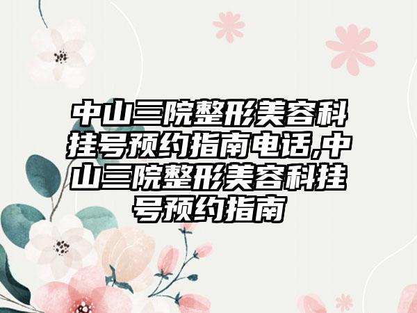 中山三院整形美容科挂号预约指南电话,中山三院整形美容科挂号预约指南