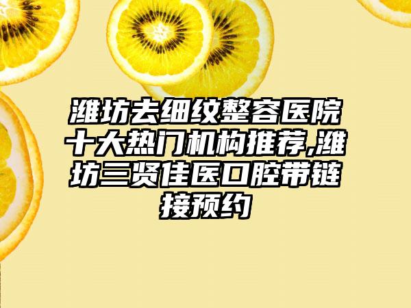 潍坊去细纹整容医院十大热门机构推荐,潍坊三贤佳医口腔带链接预约