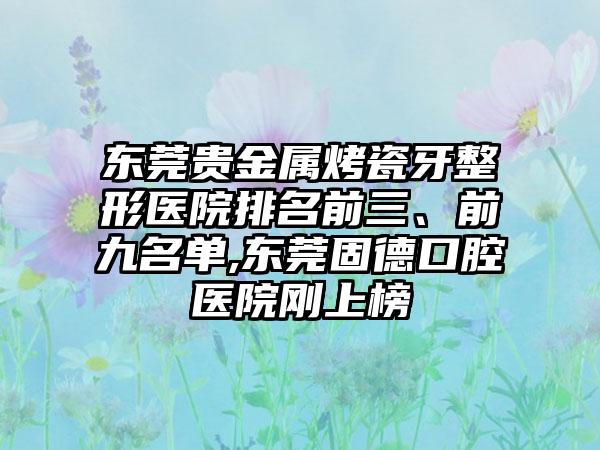 东莞贵金属烤瓷牙整形医院排名前三、前九名单,东莞固德口腔医院刚上榜