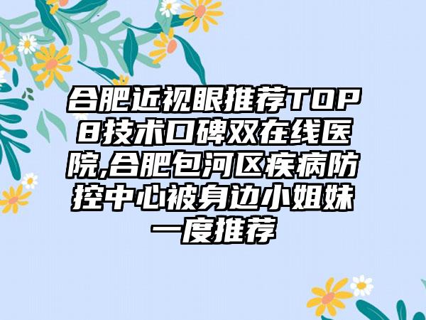 合肥近视眼推荐TOP8技术口碑双在线医院,合肥包河区疾病防控中心被身边小姐妹一度推荐