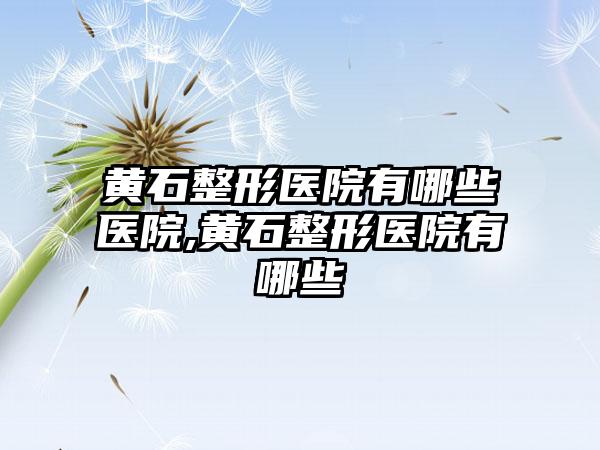 黄石整形医院有哪些医院,黄石整形医院有哪些