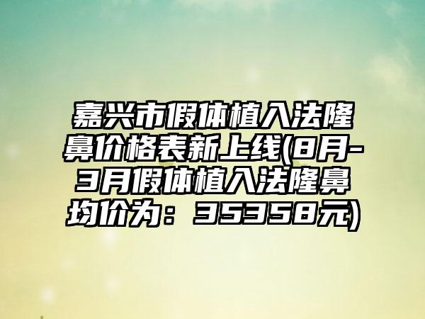 嘉兴市假体植入法隆鼻价格表新上线(8月-3月假体植入法隆鼻均价为：35358元)