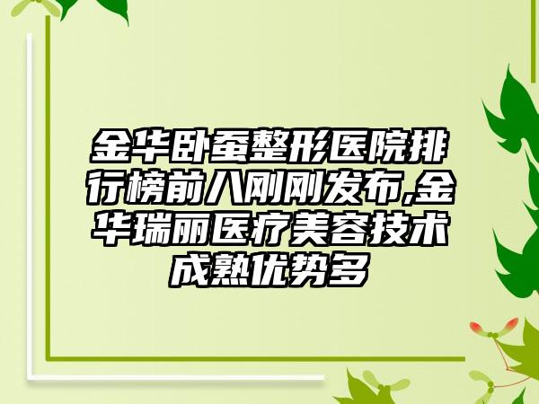 金华卧蚕整形医院排行榜前八刚刚发布,金华瑞丽医疗美容技术成熟优势多