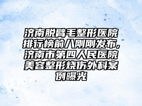 济南脱臂毛整形医院排行榜前八刚刚发布,济南市第四人民医院美容整形烧伤外科实例曝光